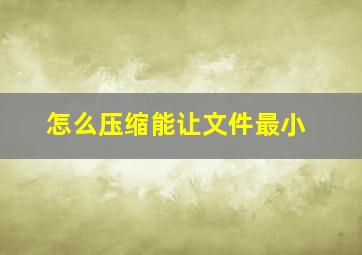 怎么压缩能让文件最小