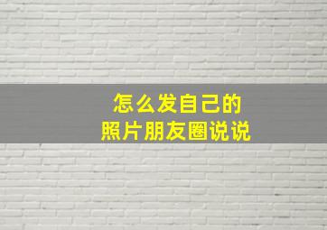 怎么发自己的照片朋友圈说说