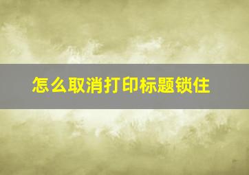 怎么取消打印标题锁住