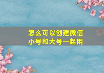 怎么可以创建微信小号和大号一起用