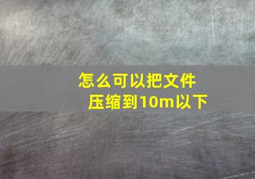 怎么可以把文件压缩到10m以下