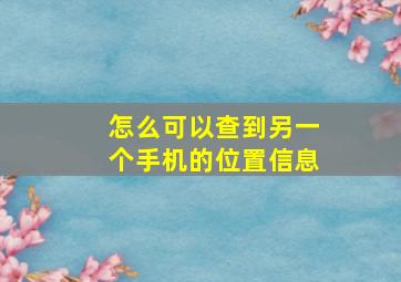 怎么可以查到另一个手机的位置信息