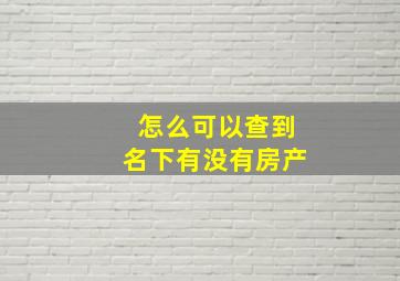 怎么可以查到名下有没有房产