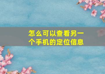 怎么可以查看另一个手机的定位信息