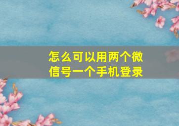 怎么可以用两个微信号一个手机登录