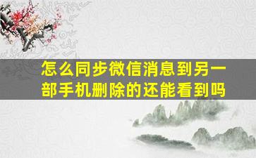 怎么同步微信消息到另一部手机删除的还能看到吗