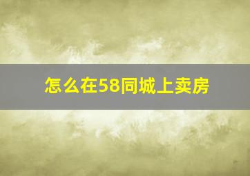 怎么在58同城上卖房