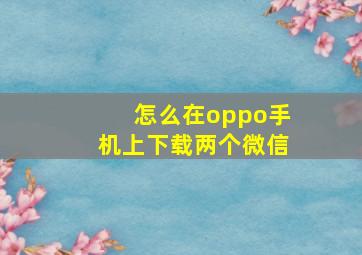 怎么在oppo手机上下载两个微信