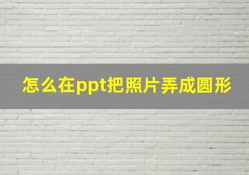 怎么在ppt把照片弄成圆形