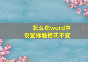 怎么在word中设置标题格式不变