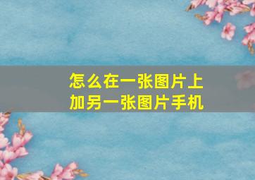 怎么在一张图片上加另一张图片手机