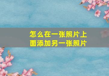 怎么在一张照片上面添加另一张照片