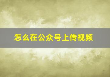 怎么在公众号上传视频