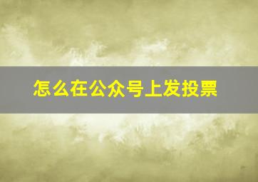 怎么在公众号上发投票