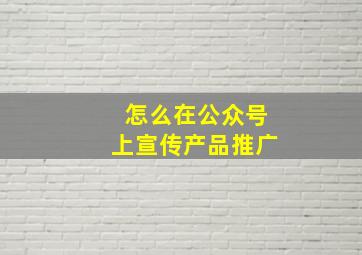 怎么在公众号上宣传产品推广