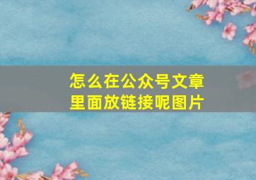 怎么在公众号文章里面放链接呢图片