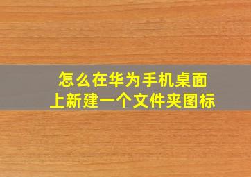 怎么在华为手机桌面上新建一个文件夹图标