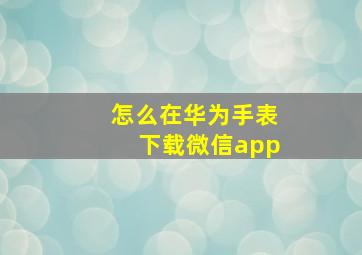 怎么在华为手表下载微信app