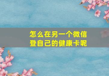 怎么在另一个微信登自己的健康卡呢