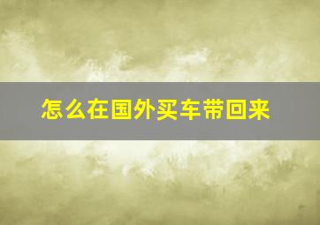 怎么在国外买车带回来