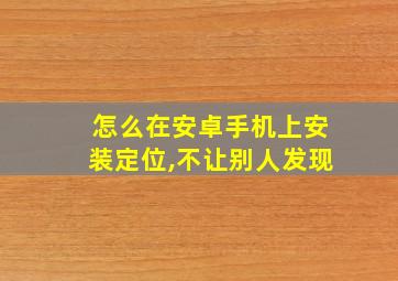 怎么在安卓手机上安装定位,不让别人发现