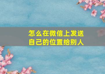 怎么在微信上发送自己的位置给别人