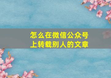 怎么在微信公众号上转载别人的文章