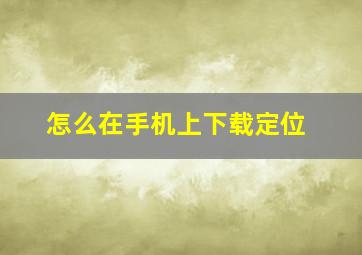 怎么在手机上下载定位