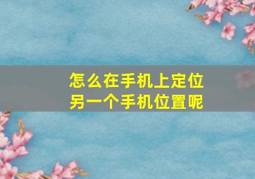 怎么在手机上定位另一个手机位置呢