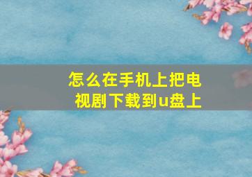 怎么在手机上把电视剧下载到u盘上