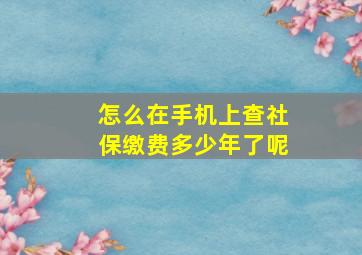 怎么在手机上查社保缴费多少年了呢