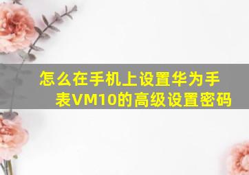 怎么在手机上设置华为手表VM10的高级设置密码