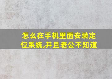 怎么在手机里面安装定位系统,并且老公不知道