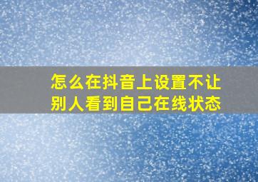 怎么在抖音上设置不让别人看到自己在线状态