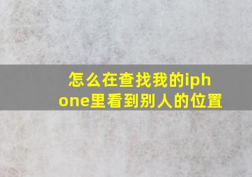 怎么在查找我的iphone里看到别人的位置