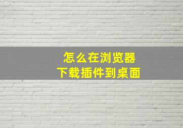 怎么在浏览器下载插件到桌面