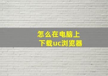 怎么在电脑上下载uc浏览器