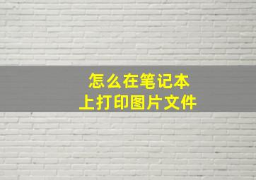 怎么在笔记本上打印图片文件