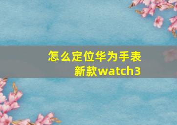 怎么定位华为手表新款watch3