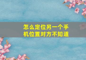 怎么定位另一个手机位置对方不知道