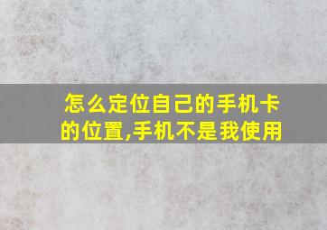 怎么定位自己的手机卡的位置,手机不是我使用