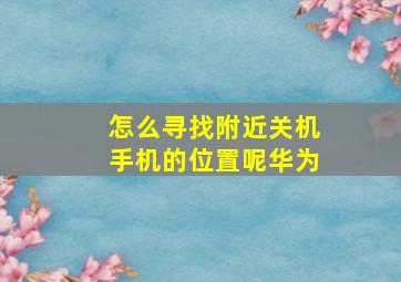 怎么寻找附近关机手机的位置呢华为