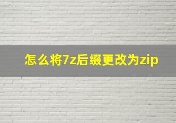 怎么将7z后缀更改为zip