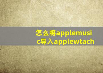 怎么将applemusic导入applewtach