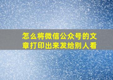 怎么将微信公众号的文章打印出来发给别人看