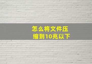 怎么将文件压缩到10兆以下