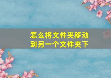 怎么将文件夹移动到另一个文件夹下