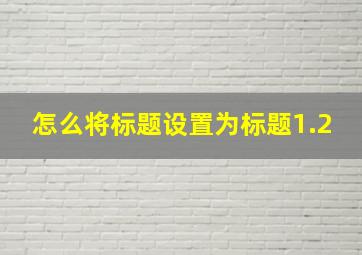 怎么将标题设置为标题1.2