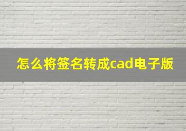 怎么将签名转成cad电子版