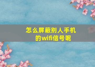 怎么屏蔽别人手机的wifi信号呢